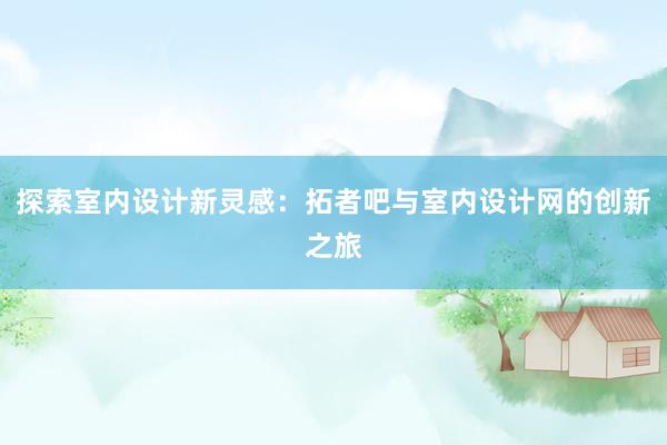 探索室内设计新灵感：拓者吧与室内设计网的创新之旅