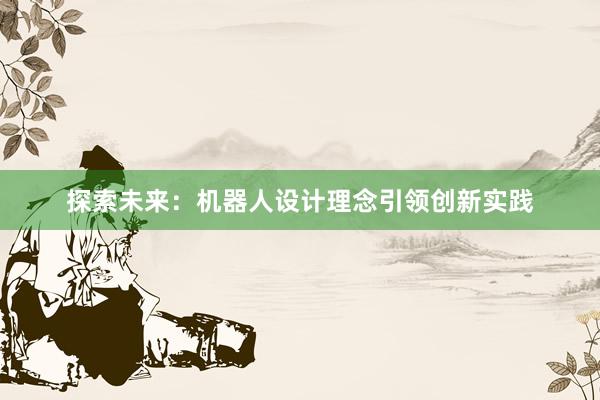 探索未来：机器人设计理念引领创新实践